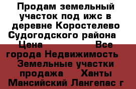 Продам земельный участок под ижс в деревне Коростелево Судогодского района › Цена ­ 1 000 000 - Все города Недвижимость » Земельные участки продажа   . Ханты-Мансийский,Лангепас г.